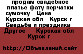 продам свадебное платье,фату,перчатки,сумочку › Цена ­ 10 000 - Курская обл., Курск г. Свадьба и праздники » Другое   . Курская обл.,Курск г.